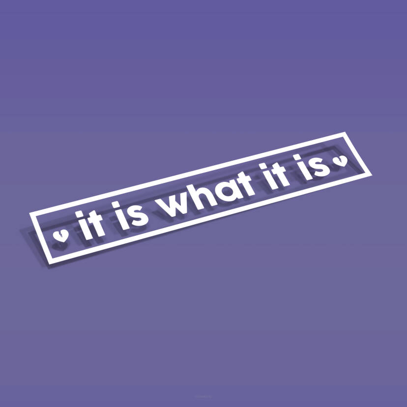 IT IS WHAT IT IS